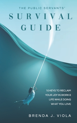 The Public Servants Survival Guide: 10 Keys to Reclaim Your Joy in Work and Life While Doing What You Love