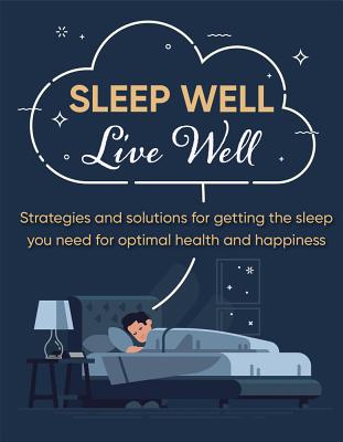 Sleep Well Live Well: Strategies And Solutions For Getting The Sleep You Need For Optimal Health And Happiness