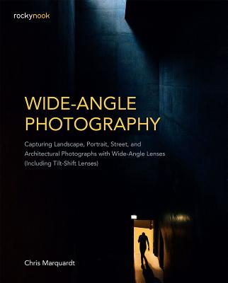 Wide-Angle Photography: Capturing Landscape, Portrait, Street, and Architectural Photographs with Wide-Angle Lenses (Including Tilt-Shift Lenses)