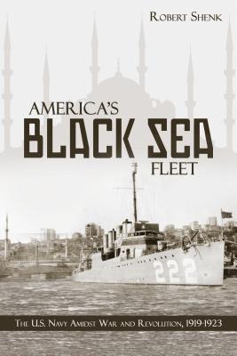 America's Black Sea Fleet: The U.S. Navy Amidst War and Revolution, 1919-1923