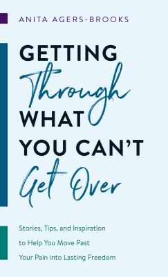 Image for Getting through What You Can't Get Over: Stories, Tips, and Inspiration to Help You Move Past Your Pain into Lasting Freedom