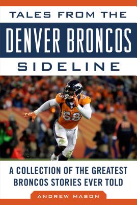 Tales from the Denver Broncos Sideline: A Collection of the Greatest Broncos Stories Ever Told