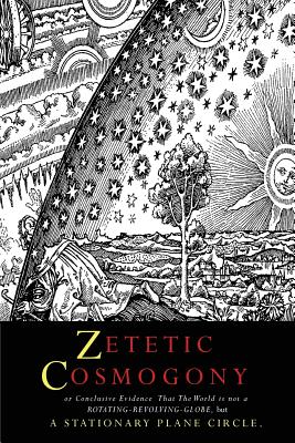 Zetetic Cosmogony: Or Conclusive Evidence that the World is not a Rotating Revolving Globe but a Stationary Plane Circle