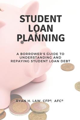 Student Loan Planning: A Borrower's Guide to Understanding and Repaying Student Loan Debt