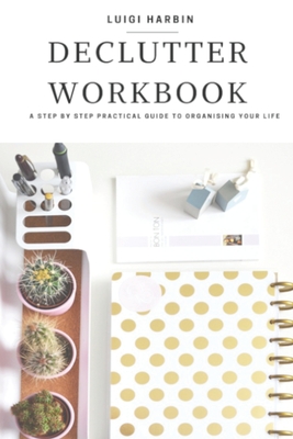 Declutter Workbook: A Step by Step Practical Guide to Organising Your Life (Declutter Book)