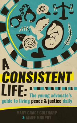 A Consistent Life: The young advocate's guide to living peace and justice daily