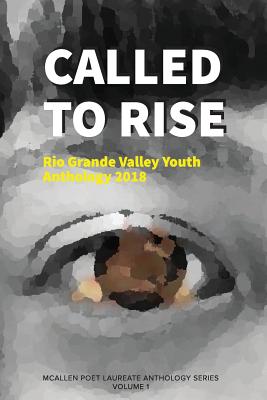 Called to Rise: Rio Grande Valley Youth Anthology: A McAllen Poet Laureate Anthology Volume I 2018