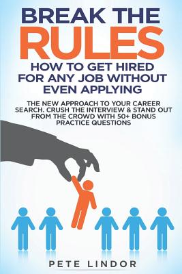 Image for Break the Rules: How to Get Hired for Any Job Without Even Applying: The New Approach to Your Career Search. Crush the Job Interview & Stand out from the Crowd with 50+ Bonus Job Interview Questions