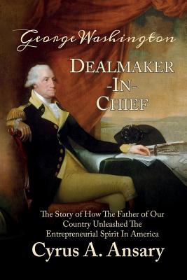 George Washington Dealmaker-In-Chief: The Story of How The Father of Our Country Unleashed The Entrepreneurial Spirit in America