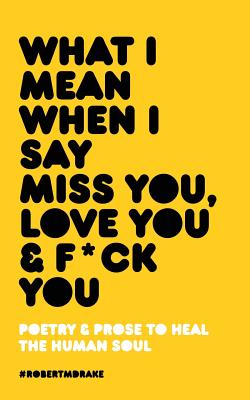 WHAT I MEAN WHEN I SAY MISS YOU, LOVE YOU & FUCK YOU: POETRY & PROSE TO HEAL THE HUMAN SOUL (I'M IN MY FEELINGS SERIES)