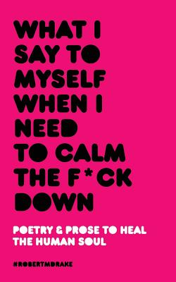 WHAT I SAY TO MYSELF WHEN I NEED TO CALM THE FUCK DOWN POETRY & PROSE TO HEAL THE HUMAN SOUL (I'M IN MY FEELINGS SERIES)