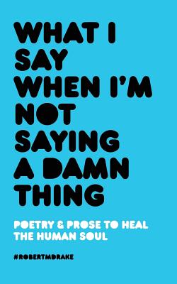 WHAT I SAY WHEN I'M NOT SAYING A DAMN THING POETRY & PROSE TO HEAL THE HUMAN SOUL (I'M IN MY FEELINGS SERIES)