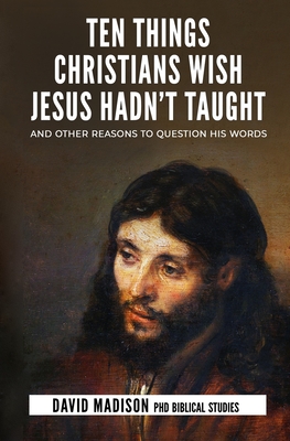 Ten Things Christians Wish Jesus Hadn't Taught: And Other Reasons to Question His Words (Ten Tough Problems in Christian Belief)