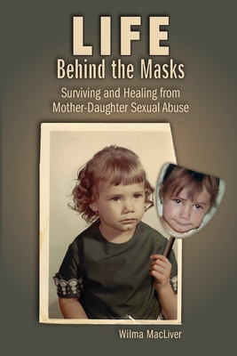 LIFE BEHIND THE MASKS SURVIVING AND HEALING FROM MOTHER- DAUGHTER SEXUAL ABUSE