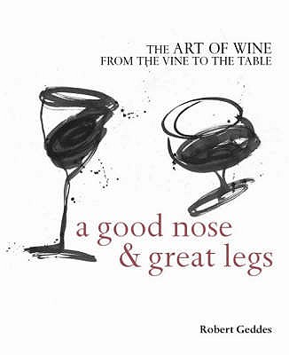 A Good Nose and Great Legs: The Art of Wine from the Vine to the Table Robert Geddes