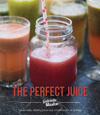 The Perfect Juice: Create Tasty, Healthy Juices And Smoothies For All To Enjoy
