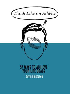 Think Like An Athlete: 57 Ways to Achieve Your Life Goals