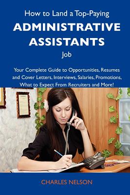 How to Land a Top-Paying Administrative assistants Job: Your Complete Guide to Opportunities, Resumes and Cover Letters, Interviews, Salaries, Promotions, What to Expect From Recruiters and More