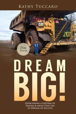 Dream Big!: Overcoming a Lifetime of Trauma & Abuse That Led to Dreams of Success.