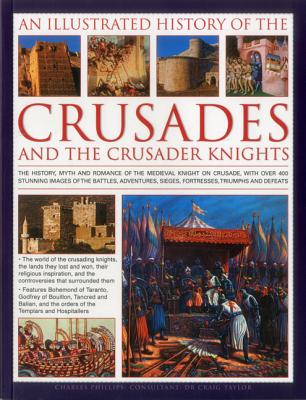 An Illustrated History of the Crusades and the Crusader Knights: The history, myth and romance of the medieval knight on crusade, with over 400 . sieges, fortresses, triumphs and defeats