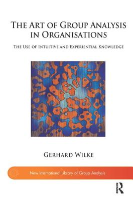 The Art of Group Analysis in Organisations: The Use of Intuitive and Experiential Knowledge (New International Library of Group Analysis)