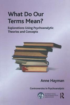 What Do Our Terms Mean: Explorations Using Psychoanalytic Theories and Concepts (IPA: Controversies in Psychoanalysis)