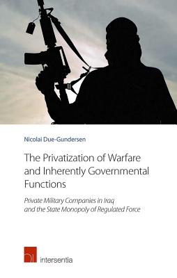 The Privatization of Warfare and Inherently Governmental Functions: Private Military Companies in Iraq and the State Monopoly of Regulated Force