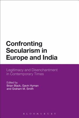 Confronting Secularism in Europe and India: Legitimacy and Disenchantment in Contemporary Times [Hardcover] Black, Brian; Hyman, Gavin and Smith, Graham M.