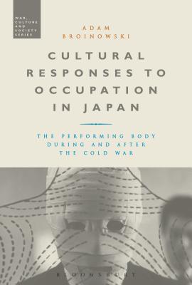 Cultural Responses to Occupation in Japan: The Performing Body During and After the Cold War (War, Culture and Society) [Hardcover] Broinowski, Adam and McVeigh, Stephen