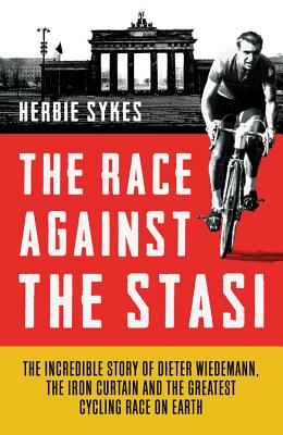 The Race Against the Stasi The Incredible Story of Dieter Wiedemann, the Iron Curtain and the Greatest Cycling Race on Earth
