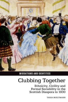 Clubbing Together: Ethnicity, Civility and Formal Sociability in the Scottish Diaspora to 1930 (Migrations and Identities, 4)