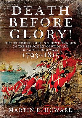 Death before Glory. the British Soldier in the West Indies in the French Revolutionary and Napoleonic Wars 1793-1815