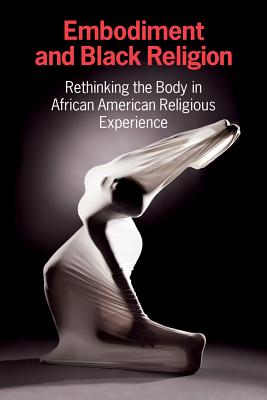 Embodiment and Black Religion; Rethinking the Body in African American Religious Experience