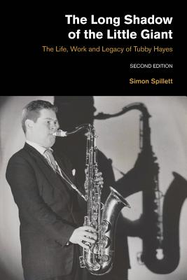 The Long Shadow of the Little Giant: The Life, Work and Legacy of Tubby Hayes (Popular Music History)