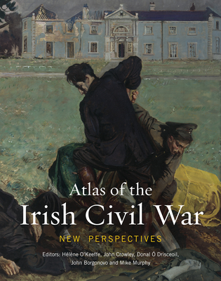 Atlas of the Irish Civil War: New Perspectives (Atlas Series, 13)