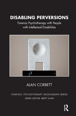 Disabling Perversions: Forensic Psychotherapy with People with Intellectual Disabilities (The Forensic Psychotherapy Monograph Series)