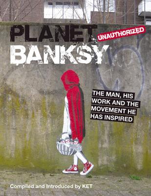 Planet Banksy: The Man, His Work and the Movement He Has Inspired