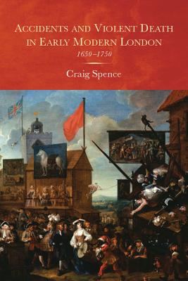 Accidents and Violent Death in Early Modern London: 1650-1750 (Studies in Early Modern Cultural, Political and Social History, 25)