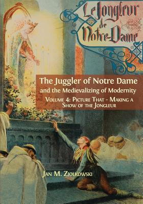 The Juggler of Notre Dame and the Medievalizing of Modernity: Vol. 4: Picture That: Making a Show of the Jongleur [Paperback] Jan, Ziolkowski M.