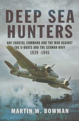 Deep Sea Hunters: RAF Coastal Command and the War Against the U-Boats and the German Navy 1939 -1945