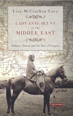 Lady Anne Blunt in the Middle East: Travel, Politics and the Idea of Empire (International Library of Historical Studies)