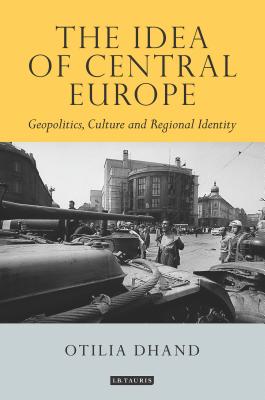 The Idea of Central Europe: Geopolitics, Culture and Regional Identity (Tauris Historical Geographical Series) [Hardcover] Dhand, Otilia