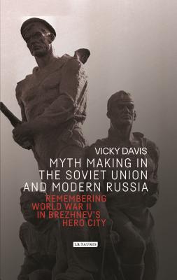 Myth Making in the Soviet Union and Modern Russia: Remembering World War II in Brezhnevs Hero City (Library of Modern Russia) [Hardcover] Davis, Vicky