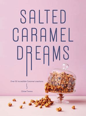 Salted Caramel Dreams: Over 70 Incredible Caramel Creations