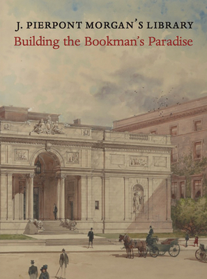 J. Pierpont Morgan's Library: Building a Bookman's Paradise