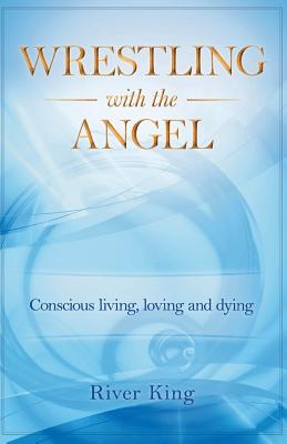 Wrestling with the Angel: Conscious Living, Loving and Dying