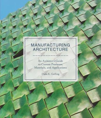 Manufacturing Architecture: An Architect's Guide to Custom Processes, Materials, and Applications