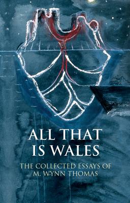 All That Is Wales: The Collected Essays of M. Wynn Thomas (University of Wales Press - Writing Wales in English)