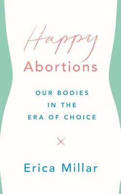Happy Abortions: Our Bodies in the Era of Choice