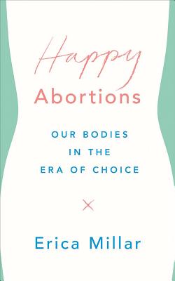 Happy Abortions: Our Bodies in the Era of Choice
